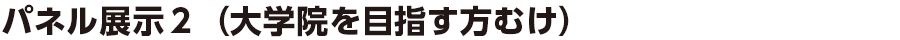 パネル展示２（大学院を目指す方向け）