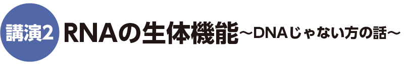 講演2 RNAの生体機能〜DNAじゃない方の話〜