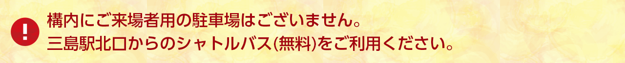 構内にご来場者用の駐車場はございません。三島駅北口からのシャトルバス（無料）をご利用ください。